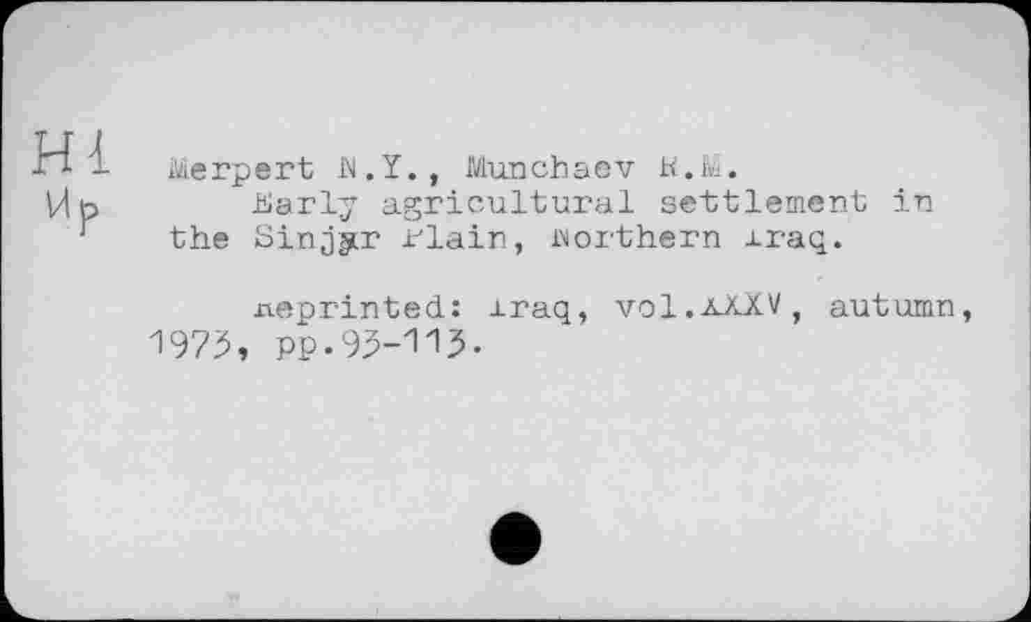 ﻿Merpert W.Y., Munchaav K.M.
iüarly agricultural settlement in the Sinjar rlain, northern xraq.
neprinted: Iraq, vol.xXXV, autumn, 1975, pp.95-113.